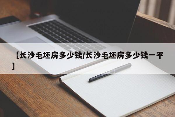【长沙毛坯房多少钱/长沙毛坯房多少钱一平】