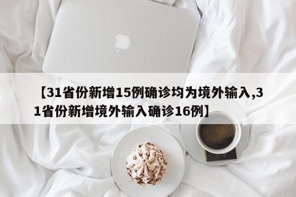 【31省份新增15例确诊均为境外输入,31省份新增境外输入确诊16例】
