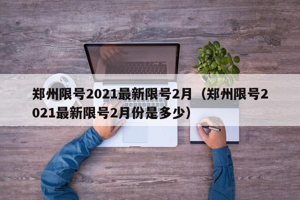 郑州限号2021最新限号2月(郑州限号2021最新限号2月份是多少)
