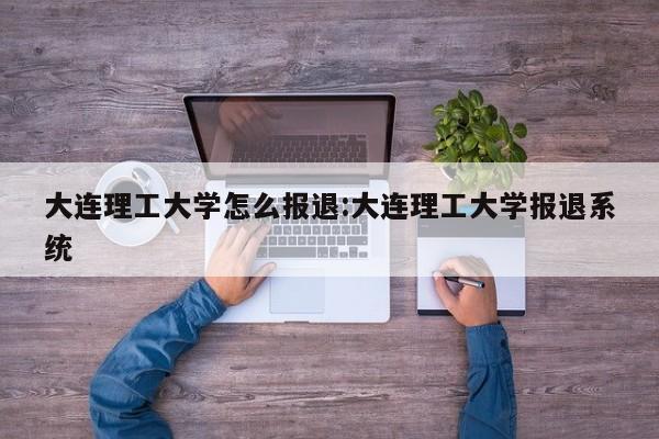 大连理工大学怎么报退:大连理工大学报退系统