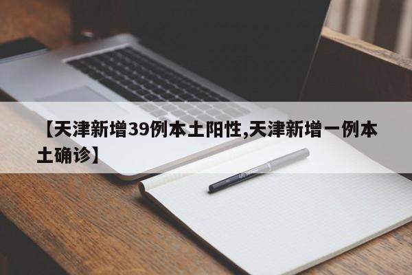 【天津新增39例本土阳性,天津新增一例本土确诊】