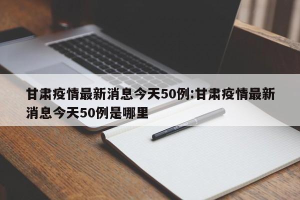 甘肃疫情最新消息今天50例:甘肃疫情最新消息今天50例是哪里