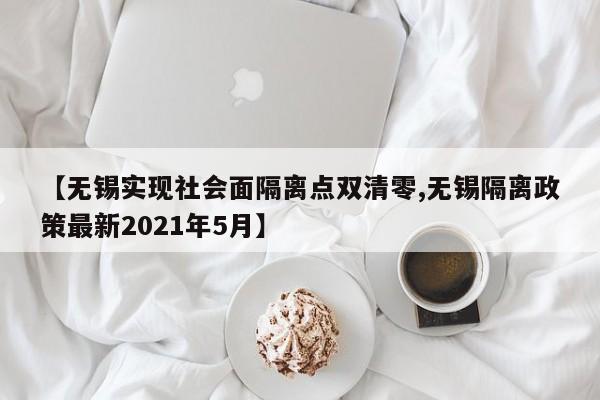 【无锡实现社会面隔离点双清零,无锡隔离政策最新2021年5月】