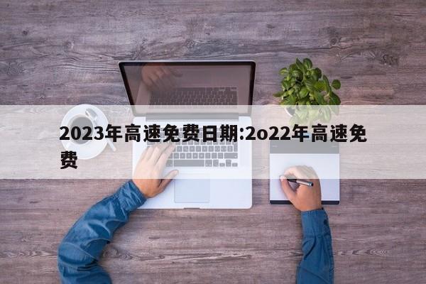 2023年高速免费日期:2o22年高速免费