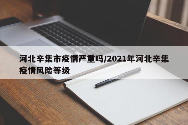 河北辛集市疫情严重吗/2021年河北辛集疫情风险等级