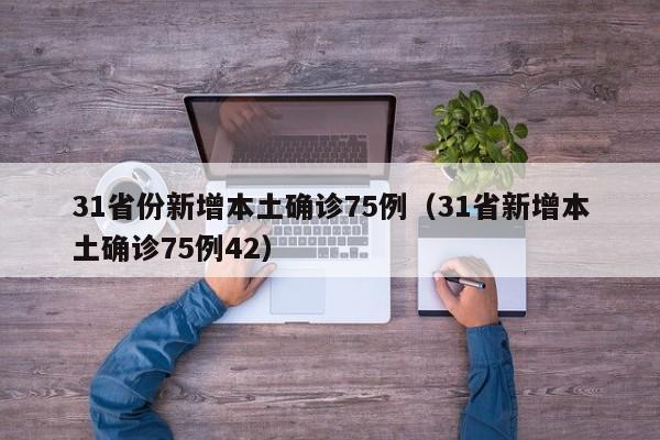 31省份新增本土确诊75例(31省新增本土确诊75例42)