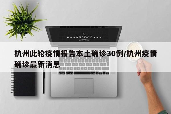 杭州此轮疫情报告本土确诊30例/杭州疫情确诊最新消息