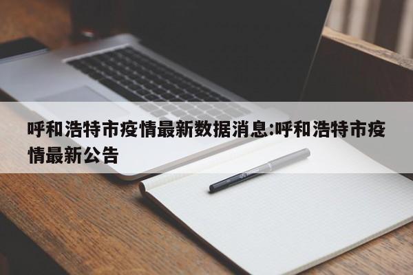 呼和浩特市疫情最新数据消息:呼和浩特市疫情最新公告