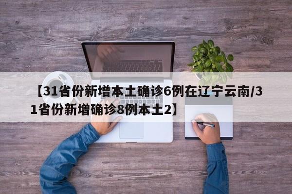 【31省份新增本土确诊6例在辽宁云南/31省份新增确诊8例本土2】