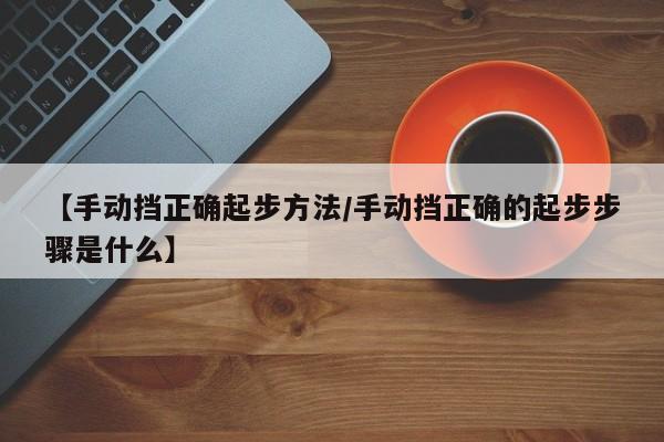 【手动挡正确起步方法/手动挡正确的起步步骤是什么】