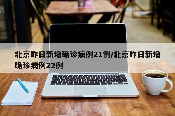 北京昨日新增确诊病例21例/北京昨日新增确诊病例22例