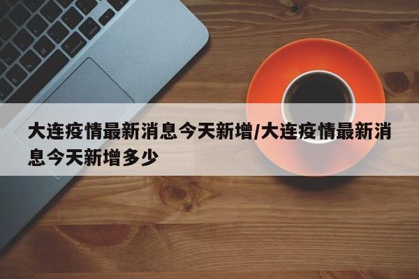 大连疫情最新消息今天新增/大连疫情最新消息今天新增多少