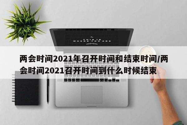 两会时间2021年召开时间和结束时间/两会时间2021召开时间到什么时候结束