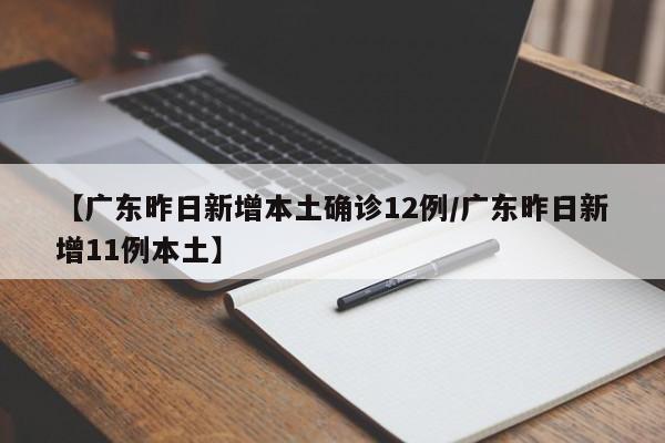 【广东昨日新增本土确诊12例/广东昨日新增11例本土】