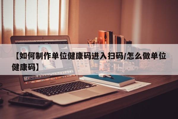 【如何制作单位健康码进入扫码/怎么做单位健康码】