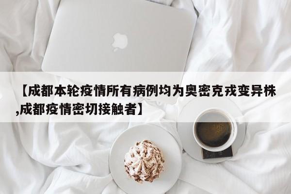 【成都本轮疫情所有病例均为奥密克戎变异株,成都疫情密切接触者】