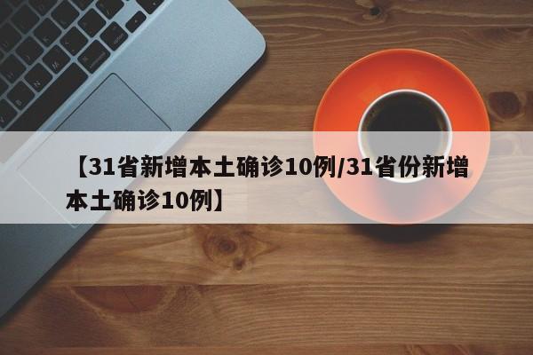 【31省新增本土确诊10例/31省份新增本土确诊10例】