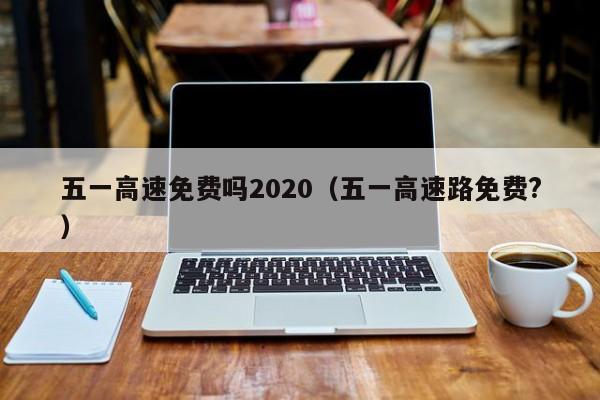 五一高速免费吗2020(五一高速路免费?)