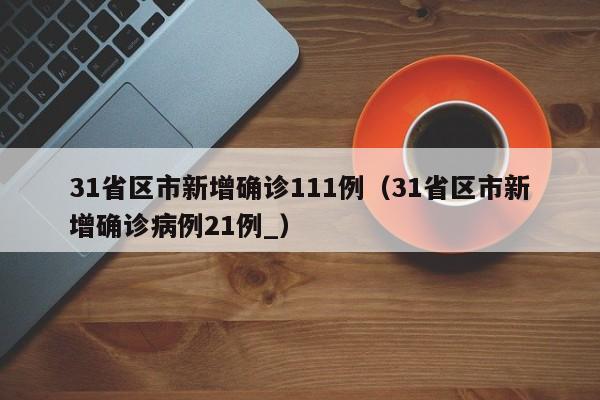 31省区市新增确诊111例(31省区市新增确诊病例21例_)