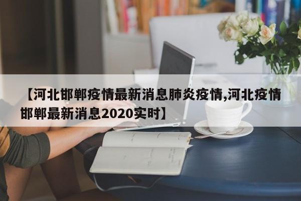 【河北邯郸疫情最新消息肺炎疫情,河北疫情邯郸最新消息2020实时】