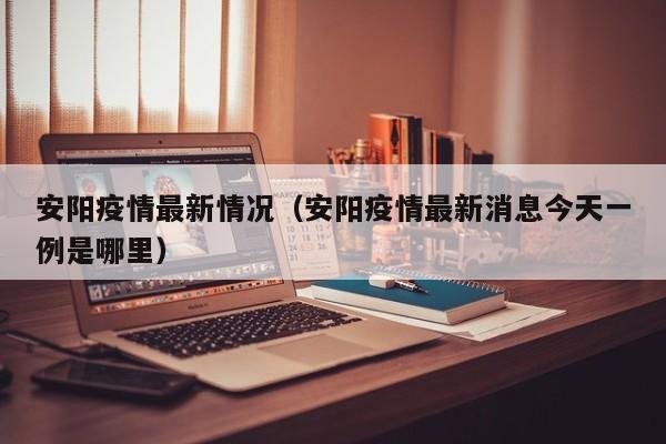 安阳疫情最新情况(安阳疫情最新消息今天一例是哪里)