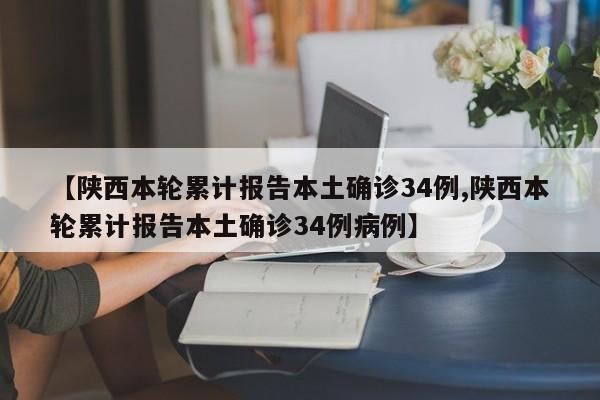 【陕西本轮累计报告本土确诊34例,陕西本轮累计报告本土确诊34例病例】