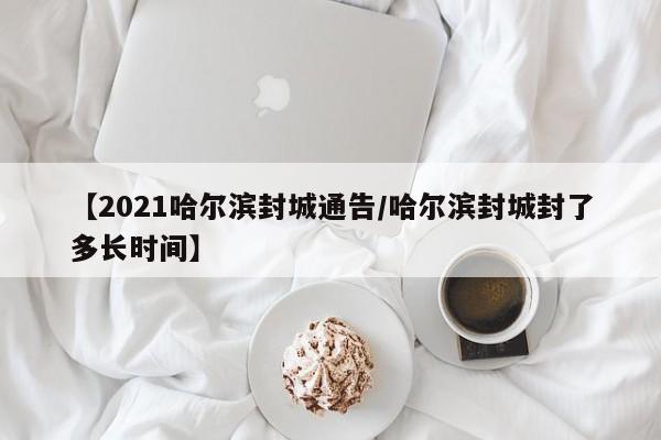 【2021哈尔滨封城通告/哈尔滨封城封了多长时间】