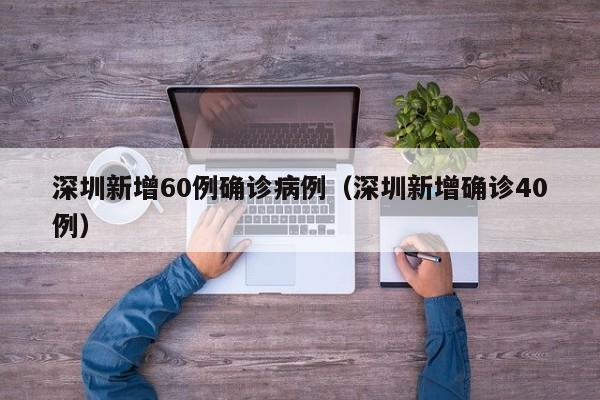 深圳新增60例确诊病例(深圳新增确诊40例)