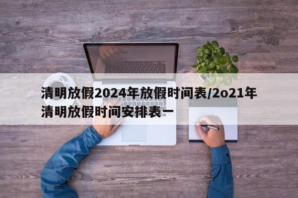 清明放假2024年放假时间表/2o21年清明放假时间安排表一