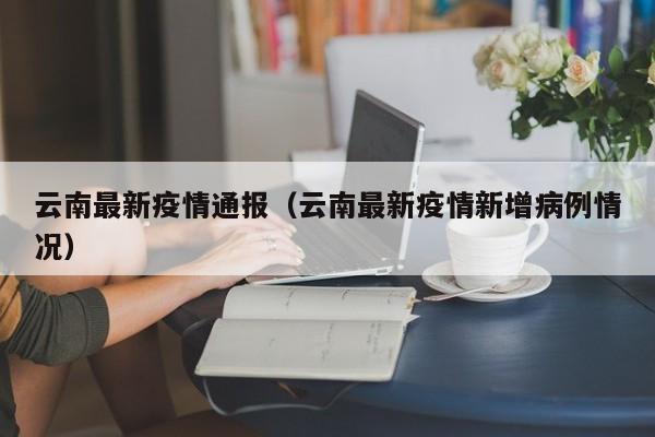 云南最新疫情通报(云南最新疫情新增病例情况)