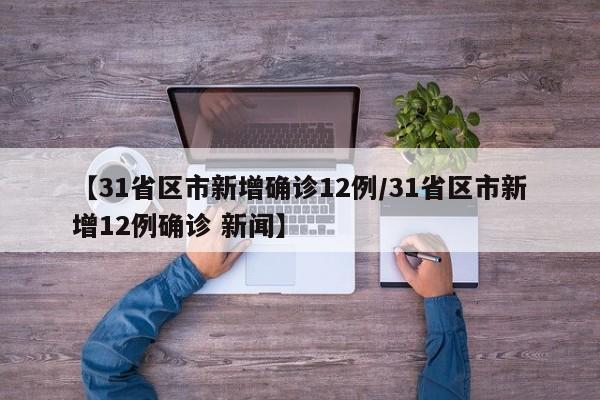 【31省区市新增确诊12例/31省区市新增12例确诊 新闻】