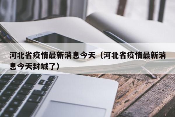 河北省疫情最新消息今天(河北省疫情最新消息今天封城了)