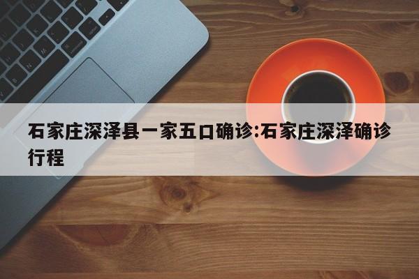 石家庄深泽县一家五口确诊:石家庄深泽确诊行程