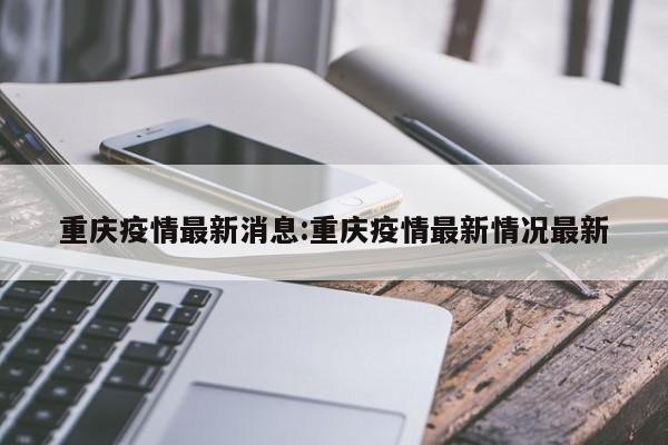 重庆疫情最新消息:重庆疫情最新情况最新
