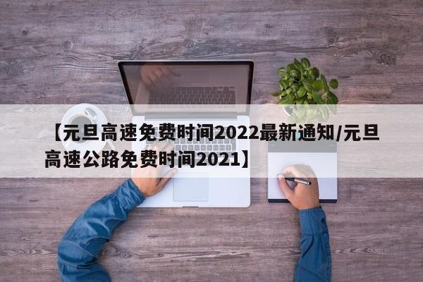 【元旦高速免费时间2022最新通知/元旦高速公路免费时间2021】