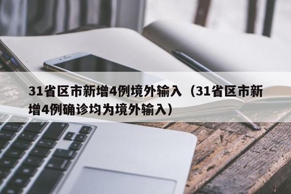 31省区市新增4例境外输入(31省区市新增4例确诊均为境外输入)