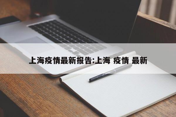 上海疫情最新报告:上海 疫情 最新