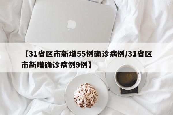 【31省区市新增55例确诊病例/31省区市新增确诊病例9例】