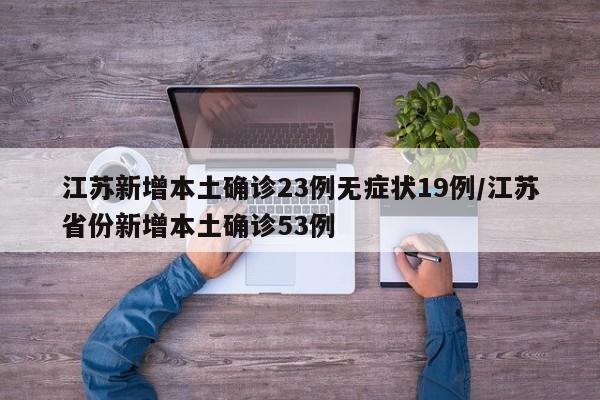 江苏新增本土确诊23例无症状19例/江苏省份新增本土确诊53例
