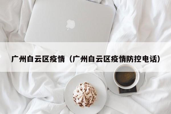 广州白云区疫情(广州白云区疫情防控电话)