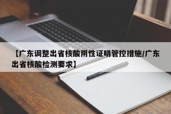 【广东调整出省核酸阴性证明管控措施/广东出省核酸检测要求】