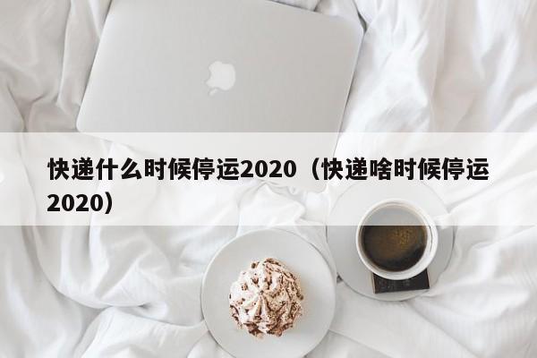 快递什么时候停运2020(快递啥时候停运2020)