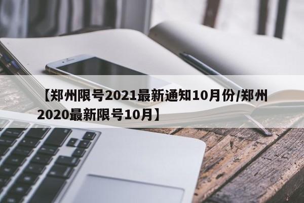 【郑州限号2021最新通知10月份/郑州2020最新限号10月】