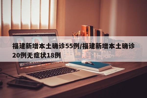 福建新增本土确诊55例/福建新增本土确诊20例无症状18例