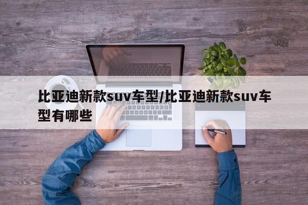 比亚迪新款suv车型/比亚迪新款suv车型有哪些