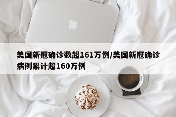 美国新冠确诊数超161万例/美国新冠确诊病例累计超160万例