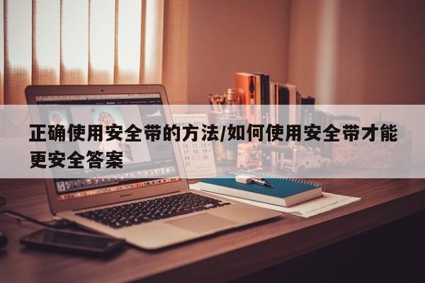 正确使用安全带的方法/如何使用安全带才能更安全答案
