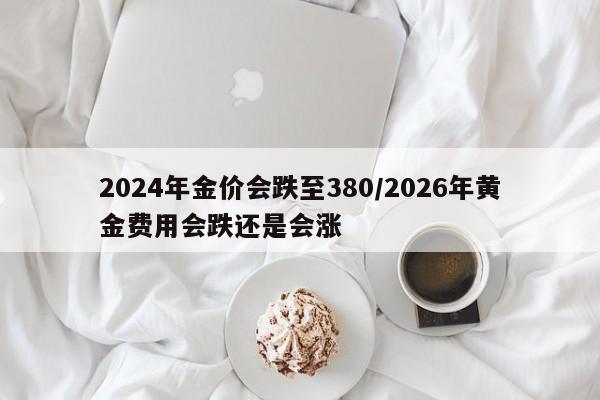 2024年金价会跌至380/2026年黄金费用会跌还是会涨