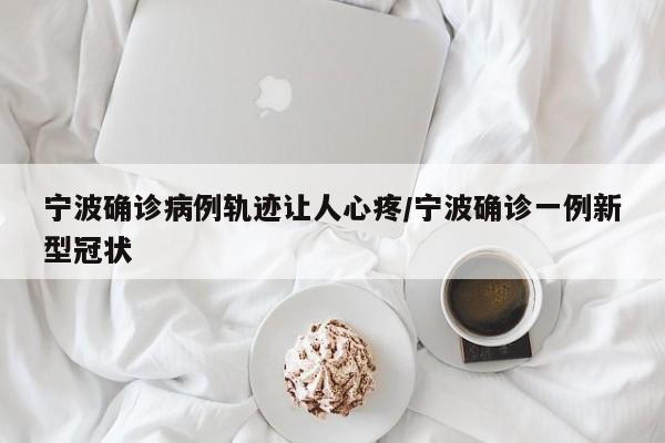 宁波确诊病例轨迹让人心疼/宁波确诊一例新型冠状