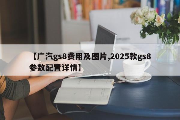 【广汽gs8费用及图片,2025款gs8参数配置详情】